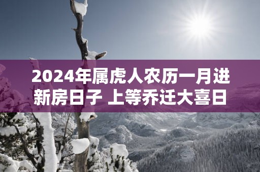 2025年属虎人农历一月进新房日子 上等乔迁大喜日
