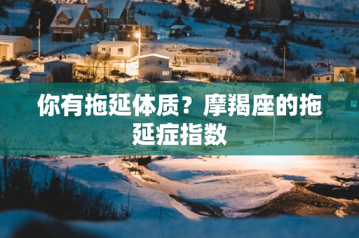 你有拖延体质？摩羯座的拖延症指数