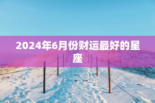 2025年6月份财运最好的星座