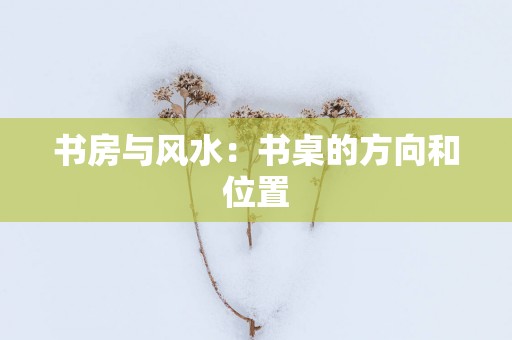 书房与风水：书桌的方向和位置