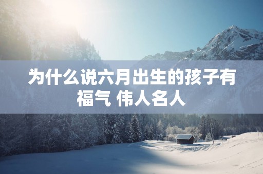 为什么说六月出生的孩子有福气 伟人名人