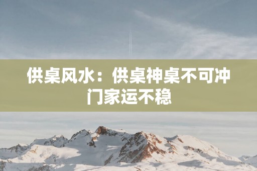 供桌风水：供桌神桌不可冲门家运不稳