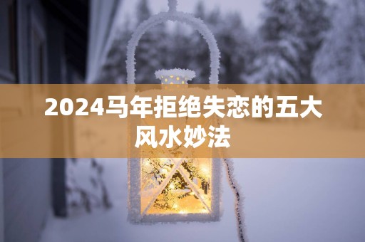 2025马年拒绝失恋的五大风水妙法