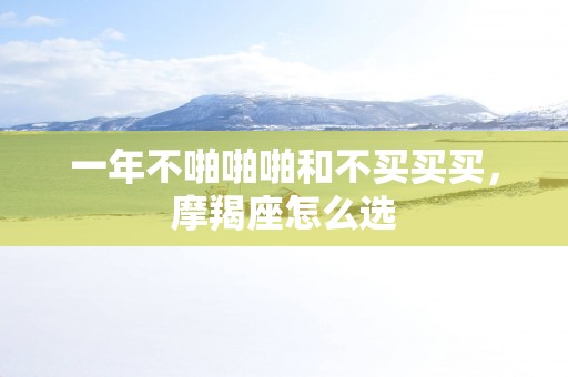 一年不啪啪啪和不买买买,摩羯座怎么选 一年不啪啪啪和不买买买,摩羯座怎么选