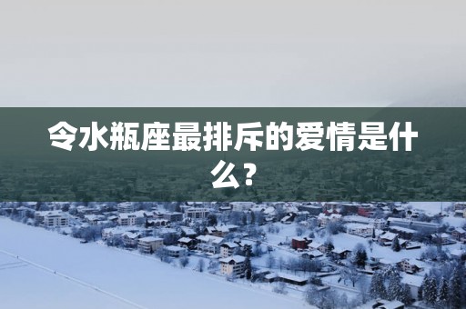 令水瓶座最排斥的爱情是什么？
