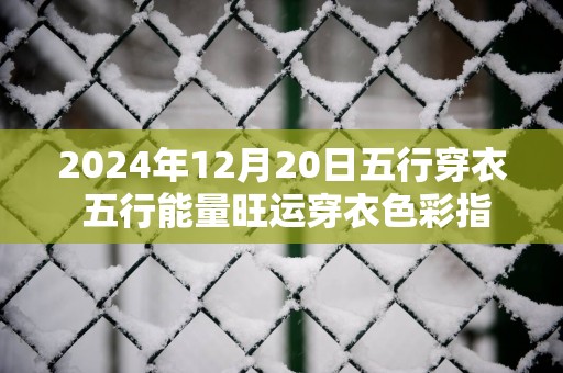 2025年12月20日五行穿衣 五行能量旺运穿衣色彩指南