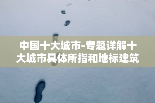 中国十大城市-专题详解十大城市具体所指和地标建筑,文化等