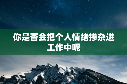 你是否会把个人情绪掺杂进工作中呢
