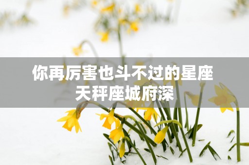 你再厉害也斗不过的星座 天秤座城府深