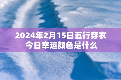 2025年2月15日五行穿衣 今日幸运颜色是什么