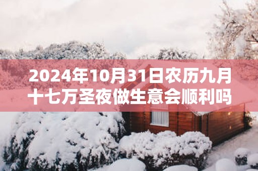2025年10月31日农历九月十七万圣夜做生意会顺利吗 今天算不算开业吉日