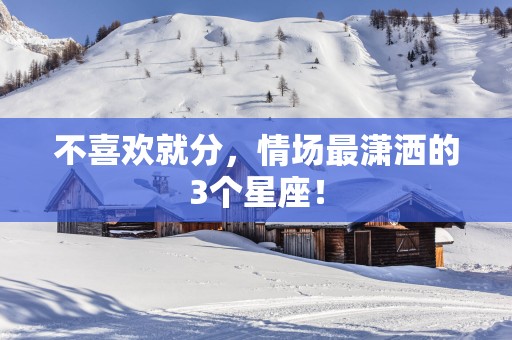 不喜欢就分，情场最潇洒的3个星座！