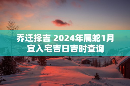 乔迁择吉 2025年属蛇1月宜入宅吉日吉时查询