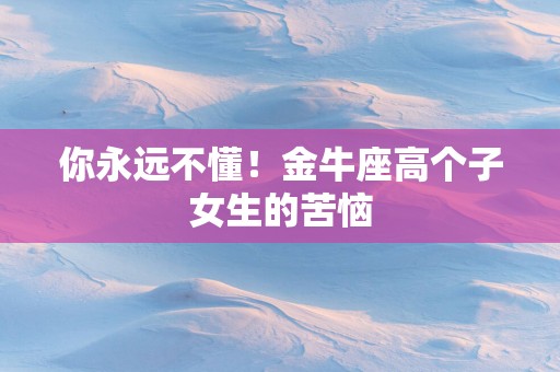 你永远不懂！金牛座高个子女生的苦恼