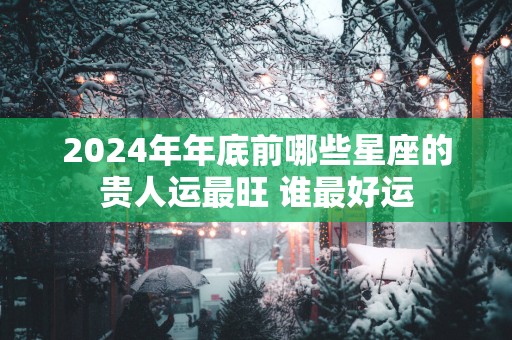 2025年年底前哪些星座的贵人运最旺 谁最好运