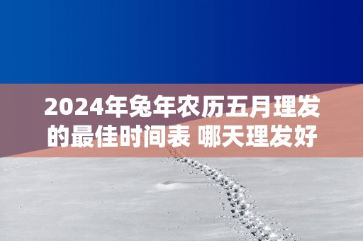 2025年蛇年农历五月理发的最佳时间表 哪天理发好