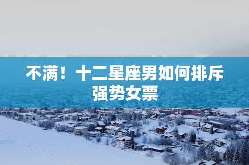 不满！十二星座男如何排斥强势女票