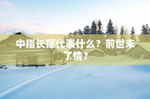 中指长痣代表什么？前世未了情？