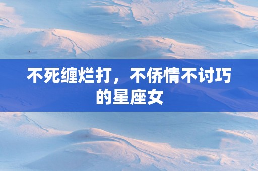 不死缠烂打，不侨情不讨巧的星座女