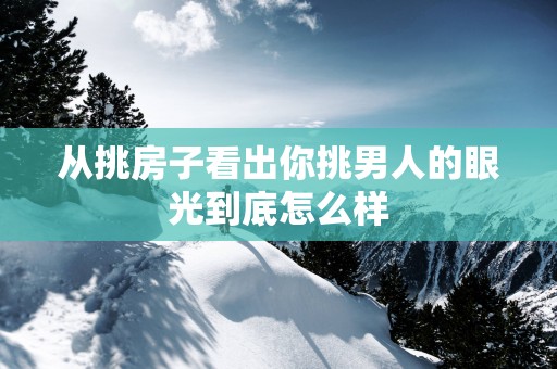 从挑房子看出你挑男人的眼光到底怎么样