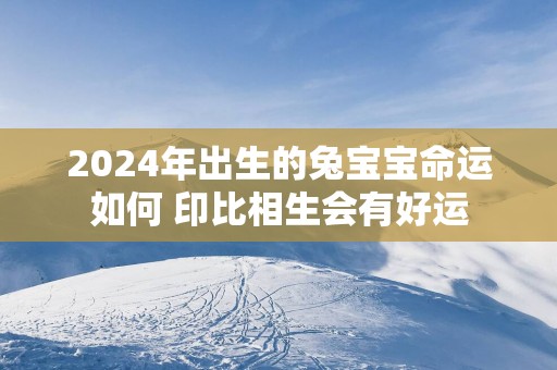 2025年出生的兔宝宝命运如何 印比相生会有好运