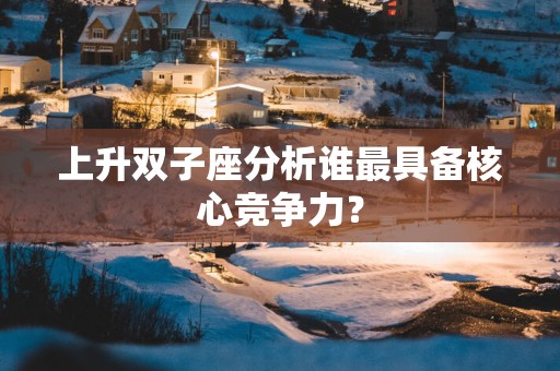 上升双子座分析谁最具备核心竞争力？
