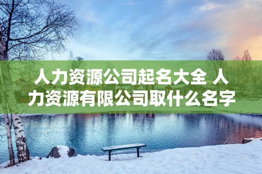 人力资源公司起名大全 人力资源有限公司取什么名字好