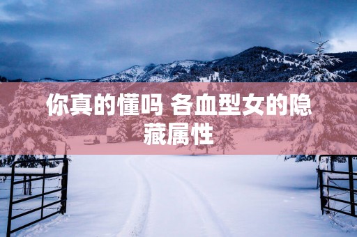你真的懂吗 各血型女的隐藏属性