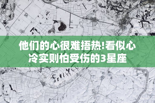 他们的心很难捂热!看似心冷实则怕受伤的3星座