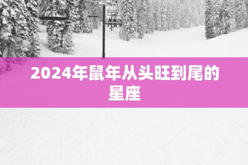 2025年蛇年从头旺到尾的星座