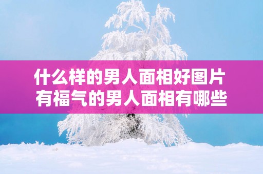 什么样的男人面相好图片 有福气的男人面相有哪些