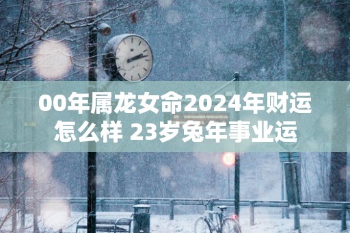 00年属龙女命2025年财运怎么样 23岁蛇年事业运