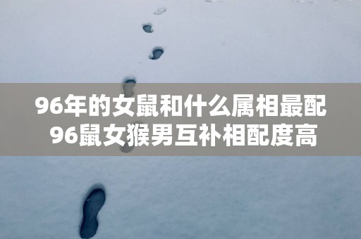 96年的女鼠和什么属相最配 96鼠女猴男互补相配度高
