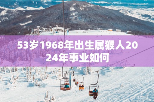 53岁1968年出生属猴人2025年事业如何