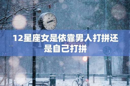 12星座女是依靠男人打拼还是自己打拼