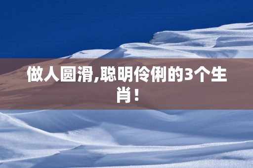 做人圆滑,聪明伶俐的3个生肖！