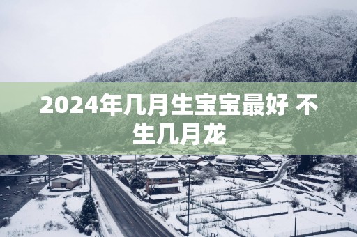 2025年几月生宝宝最好 不生几月龙