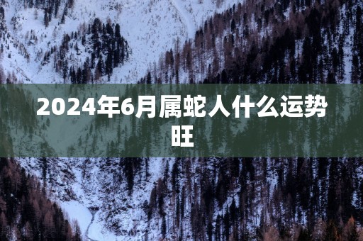 2025年6月属蛇人什么运势旺