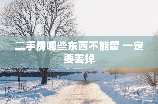 二手房哪些东西不能留 一定要丢掉