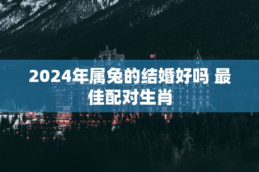 2025年属兔的结婚好吗 最佳配对生肖