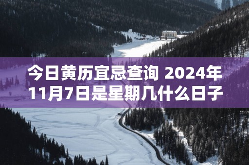 今日黄历宜忌查询 2025年11月7日是星期几什么日子