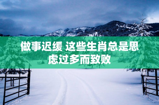 做事迟缓 这些生肖总是思虑过多而致败
