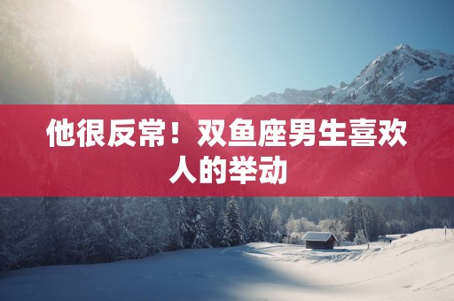 他很反常！双鱼座男生喜欢人的举动