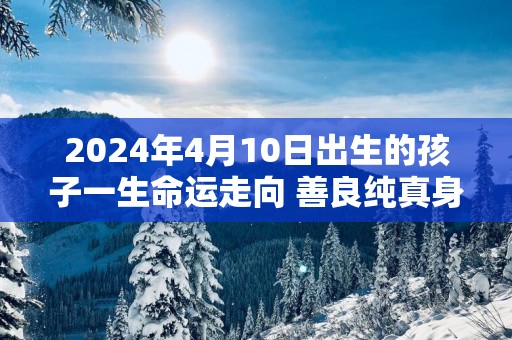 2025年4月10日出生的孩子一生命运走向 善良纯真身体健康