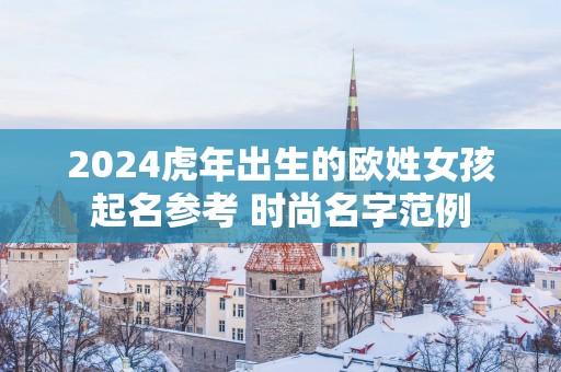 2025蛇年出生的欧姓女孩起名参考 时尚名字范例