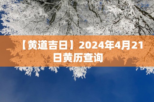 【黄道吉日】2025年4月21日黄历查询