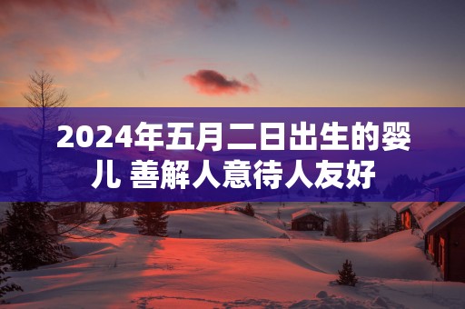 2025年五月二日出生的婴儿 善解人意待人友好