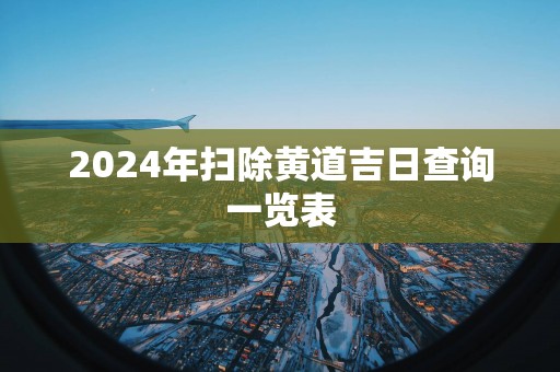2025年扫除黄道吉日查询一览表
