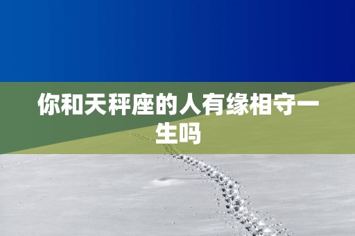 你和天秤座的人有缘相守一生吗