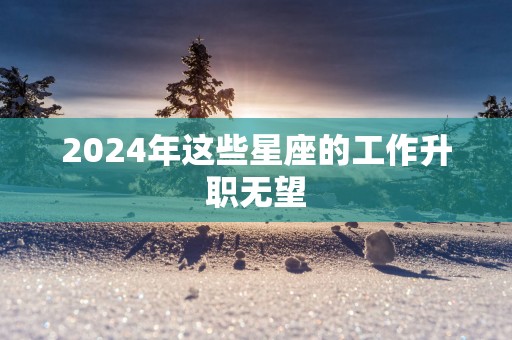 2025年这些星座的工作升职无望